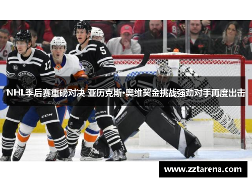 NHL季后赛重磅对决 亚历克斯·奥维契金挑战强劲对手再度出击